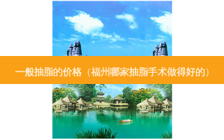 一般抽脂的价格（福州哪家抽脂手术做得好的）