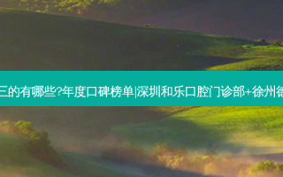 国内口腔医院排名前三的有哪些?年度口碑榜单|深圳和乐口腔门诊部+徐州德贝牙知道口腔门诊部