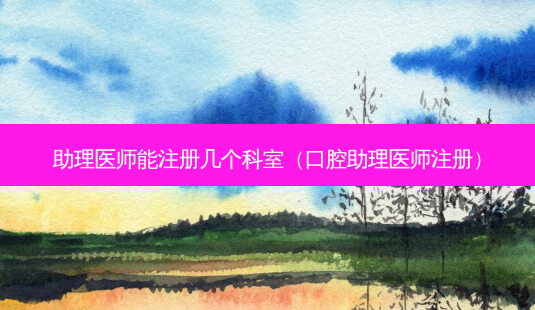 助理医师能注册几个科室（口腔助理医师注册）-第1张图片-容颜志 - 专注变美资讯