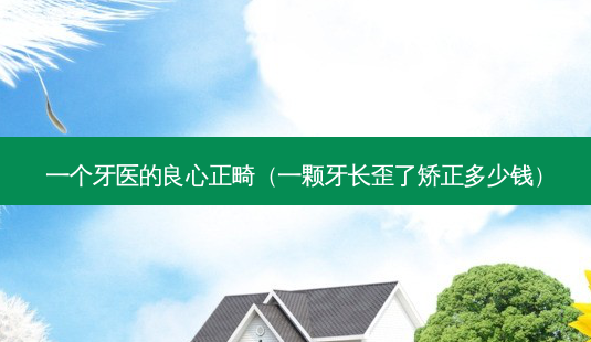 一个牙医的良心正畸（一颗牙长歪了矫正多少钱）-第1张图片-容颜志 - 专注变美资讯