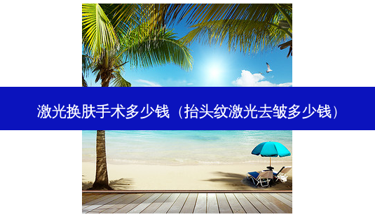 激光换肤手术多少钱(抬头纹激光去皱多少钱)-第1张图片-容颜志 - 专注变美资讯 激光换肤手术多少钱(抬头纹激光去皱多少钱)-第1张图片-容颜志 - 专注变美资讯