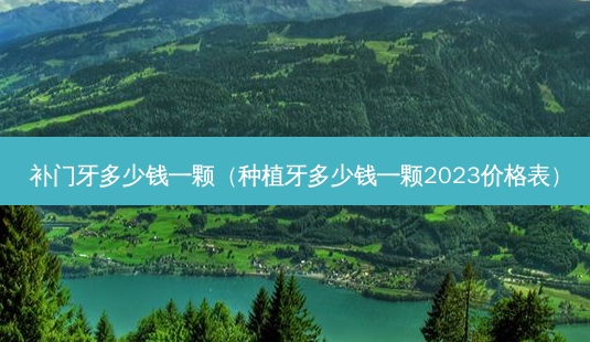 补门牙多少钱一颗（种植牙多少钱一颗2023价格表）-第1张图片-容颜志 - 专注变美资讯