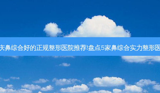 重庆鼻综合好的正规整形医院推荐!盘点5家鼻综合实力整形医院-第1张图片-容颜志 - 专注变美资讯 重庆鼻综合好的正规整形医院推荐!盘点5家鼻综合实力整形医院-第1张图片-容颜志 - 专注变美资讯