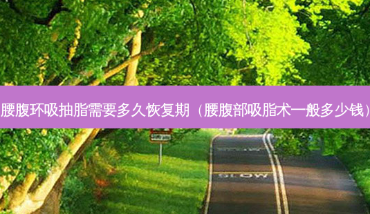 腰腹环吸抽脂需要多久恢复期(腰腹部吸脂术一般多少钱)-第1张图片-容颜志 - 专注变美资讯 腰腹环吸抽脂需要多久恢复期(腰腹部吸脂术一般多少钱)-第1张图片-容颜志 - 专注变美资讯