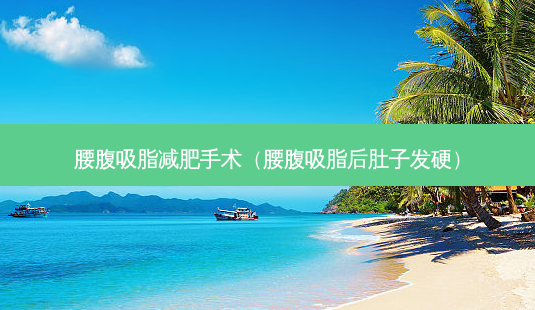 腰腹吸脂减肥手术（腰腹吸脂后肚子发硬）-第1张图片-容颜志 - 专注变美资讯
