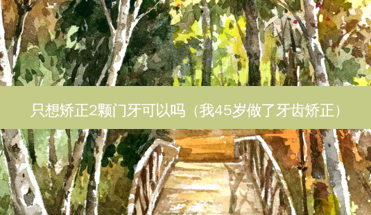 只想矫正2颗门牙可以吗（我45岁做了牙齿矫正）-第1张图片-容颜志 - 专注变美资讯