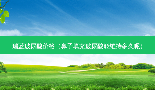 瑞蓝玻尿酸价格(鼻子填充玻尿酸能维持多久呢)-第1张图片-容颜志 - 专注变美资讯 瑞蓝玻尿酸价格(鼻子填充玻尿酸能维持多久呢)-第1张图片-容颜志 - 专注变美资讯