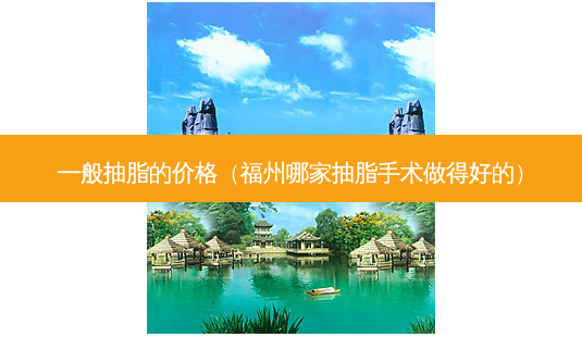 一般抽脂的价格（福州哪家抽脂手术做得好的）-第1张图片-容颜志 - 专注变美资讯