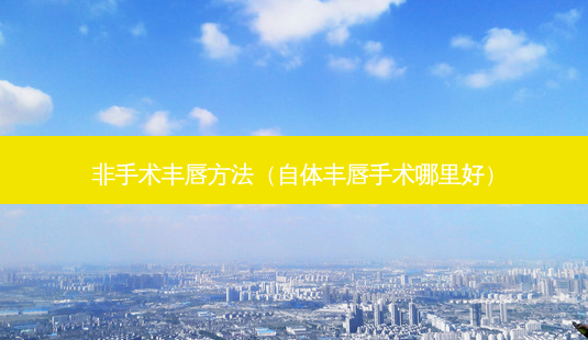 非手术丰唇 *** (自体丰唇手术哪里好)-第1张图片-容颜志 - 专注变美资讯 非手术丰唇 *** (自体丰唇手术哪里好)-第1张图片-容颜志 - 专注变美资讯