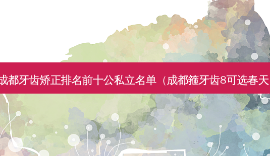 成都牙齿矫正排名前十公私立名单(成都箍牙齿8可选春天)-第1张图片-容颜志 - 专注变美资讯 成都牙齿矫正排名前十公私立名单(成都箍牙齿8可选春天)-第1张图片-容颜志 - 专注变美资讯