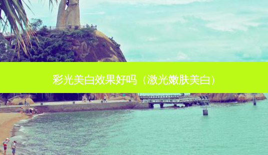 彩光美白效果好吗（激光嫩肤美白）-第1张图片-容颜志 - 专注变美资讯