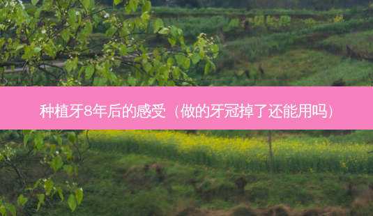 种植牙8年后的感受（做的牙冠掉了还能用吗）-第1张图片-容颜志 - 专注变美资讯