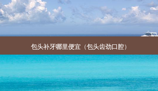 包头补牙哪里便宜（包头齿劲口腔）-第1张图片-容颜志 - 专注变美资讯