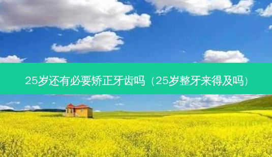 25岁还有必要矫正牙齿吗(25岁整牙来得及吗)-第1张图片-容颜志 - 专注变美资讯 25岁还有必要矫正牙齿吗(25岁整牙来得及吗)-第1张图片-容颜志 - 专注变美资讯