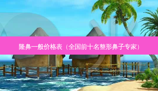 隆鼻一般价格表(全国前十名整形鼻子专家)-第1张图片-容颜志 - 专注变美资讯 隆鼻一般价格表(全国前十名整形鼻子专家)-第1张图片-容颜志 - 专注变美资讯