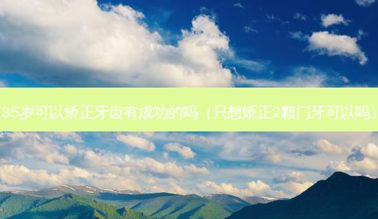 35岁可以矫正牙齿有成功的吗(只想矫正2颗门牙可以吗)-第1张图片-容颜志 - 专注变美资讯 35岁可以矫正牙齿有成功的吗(只想矫正2颗门牙可以吗)-第1张图片-容颜志 - 专注变美资讯