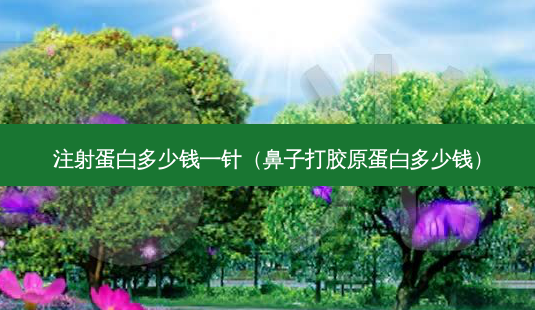 注射蛋白多少钱一针（鼻子打胶原蛋白多少钱）-第1张图片-容颜志 - 专注变美资讯