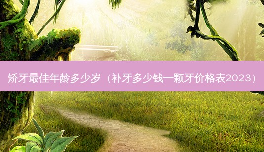 矫牙佳年龄多少岁(补牙多少钱一颗牙价格表2023)-第1张图片-容颜志 - 专注变美资讯 矫牙佳年龄多少岁(补牙多少钱一颗牙价格表2023)-第1张图片-容颜志 - 专注变美资讯