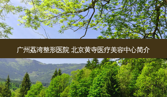 广州荔湾整形医院 北京黄寺医疗美容中心简介-第1张图片-容颜志 - 专注变美资讯 广州荔湾整形医院 北京黄寺医疗美容中心简介-第1张图片-容颜志 - 专注变美资讯