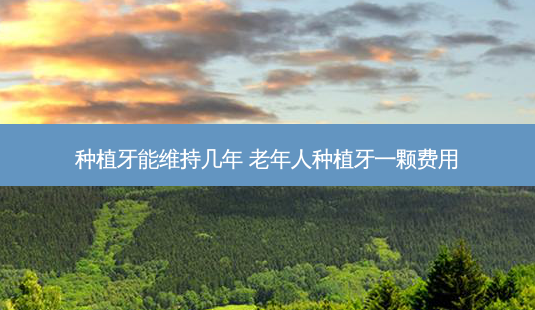 种植牙能维持几年 老年人种植牙一颗费用-第1张图片-容颜志 - 专注变美资讯