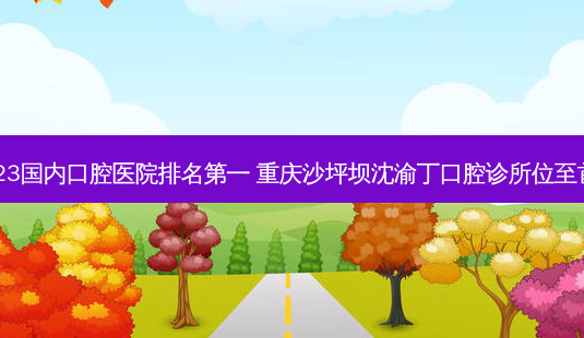 2023国内口腔医院 重庆沙坪坝沈渝丁口腔诊所位至首列-第1张图片-容颜志 - 专注变美资讯 2023国内口腔医院 重庆沙坪坝沈渝丁口腔诊所位至首列-第1张图片-容颜志 - 专注变美资讯