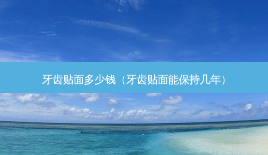 牙齿贴面多少钱(牙齿贴面能保持几年)-第1张图片-容颜志 - 专注变美资讯 牙齿贴面多少钱(牙齿贴面能保持几年)-第1张图片-容颜志 - 专注变美资讯