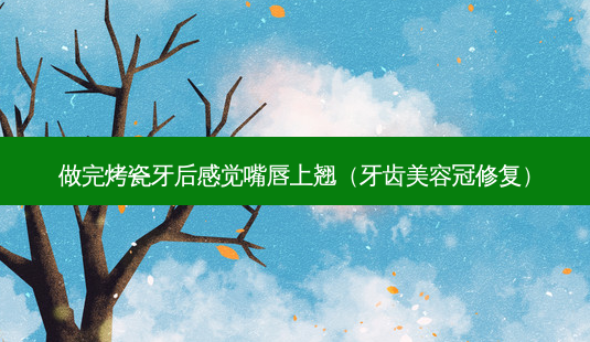 做完烤瓷牙后感觉嘴唇上翘（牙齿美容冠修复）-第1张图片-容颜志 - 专注变美资讯