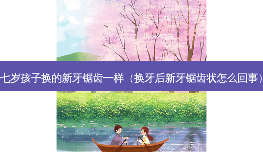 七岁孩子换的新牙锯齿一样(换牙后新牙锯齿状怎么回事)-第1张图片-容颜志 - 专注变美资讯 七岁孩子换的新牙锯齿一样(换牙后新牙锯齿状怎么回事)-第1张图片-容颜志 - 专注变美资讯