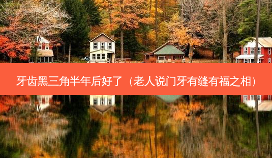 牙齿黑三角半年后好了(老人说门牙有缝有福之相)-第1张图片-容颜志 - 专注变美资讯 牙齿黑三角半年后好了(老人说门牙有缝有福之相)-第1张图片-容颜志 - 专注变美资讯