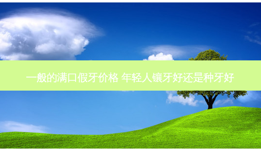 一般的满口假牙价格 年轻人镶牙好还是种牙好-第1张图片-容颜志 - 专注变美资讯 一般的满口假牙价格 年轻人镶牙好还是种牙好-第1张图片-容颜志 - 专注变美资讯