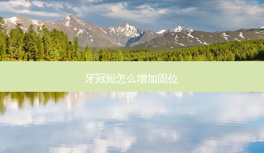 牙冠短怎么增加固位-第1张图片-容颜志 - 专注变美资讯