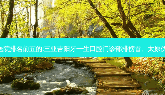 国内口腔外科口腔医院排名前五的:三亚吉阳牙一生口腔门诊部排榜首、太原优选口腔门诊部第二!-第1张图片-容颜志 - 专注变美资讯 国内口腔外科口腔医院排名前五的:三亚吉阳牙一生口腔门诊部排榜首、太原优选口腔门诊部第二!-第1张图片-容颜志 - 专注变美资讯