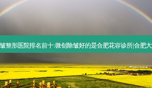合肥微创除皱整形医院排名前十:微创除皱好的是合肥花容诊所|合肥大韩整形医院-第1张图片-容颜志 - 专注变美资讯 合肥微创除皱整形医院排名前十:微创除皱好的是合肥花容诊所|合肥大韩整形医院-第1张图片-容颜志 - 专注变美资讯