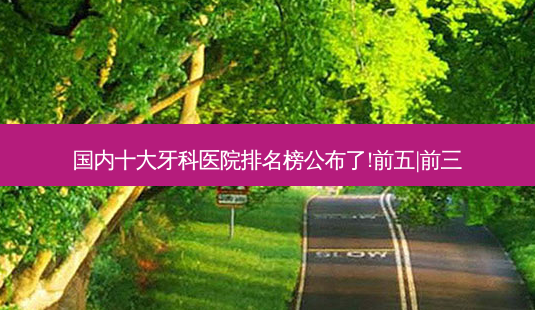 国内十大牙科医院排名榜公布了!前五|前三-第1张图片-容颜志 - 专注变美资讯 国内十大牙科医院排名榜公布了!前五|前三-第1张图片-容颜志 - 专注变美资讯