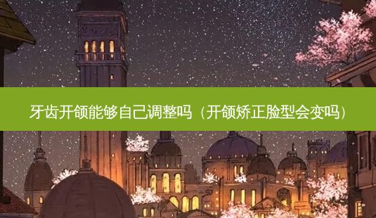 牙齿开颌能够自己调整吗(开颌矫正脸型会变吗)-第1张图片-容颜志 - 专注变美资讯 牙齿开颌能够自己调整吗(开颌矫正脸型会变吗)-第1张图片-容颜志 - 专注变美资讯