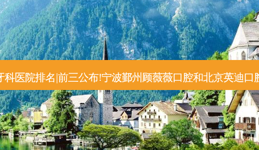 2023国内十大牙科医院排名|前三公布!宁波鄞州顾薇薇口腔和北京英迪口腔门诊部哪个好?-第1张图片-容颜志 - 专注变美资讯 2023国内十大牙科医院排名|前三公布!宁波鄞州顾薇薇口腔和北京英迪口腔门诊部哪个好?-第1张图片-容颜志 - 专注变美资讯