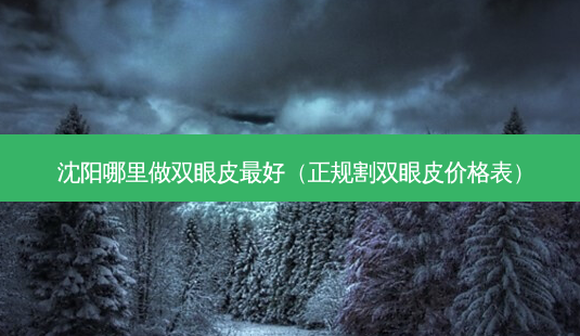 沈阳哪里做双眼皮好(正规割双眼皮价格表)-第1张图片-容颜志 - 专注变美资讯 沈阳哪里做双眼皮好(正规割双眼皮价格表)-第1张图片-容颜志 - 专注变美资讯