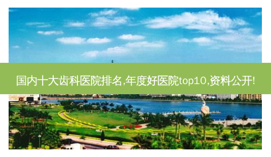 国内十大齿科医院排名,年度好医院top10,资料公开!-第1张图片-容颜志 - 专注变美资讯 国内十大齿科医院排名,年度好医院top10,资料公开!-第1张图片-容颜志 - 专注变美资讯