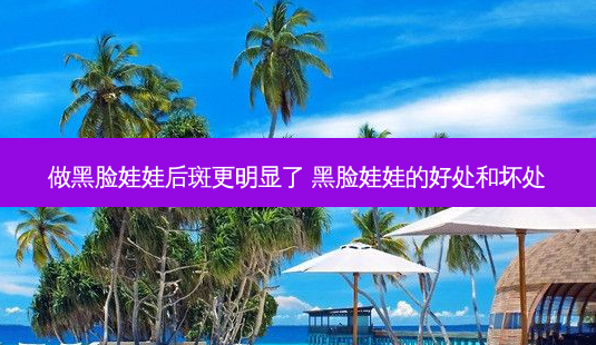 做黑脸娃娃后斑更明显了 黑脸娃娃的好处和坏处-第1张图片-容颜志 - 专注变美资讯 做黑脸娃娃后斑更明显了 黑脸娃娃的好处和坏处-第1张图片-容颜志 - 专注变美资讯