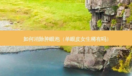 如何消除肿眼泡(单眼皮女生稀有吗)-第1张图片-容颜志 - 专注变美资讯 如何消除肿眼泡(单眼皮女生稀有吗)-第1张图片-容颜志 - 专注变美资讯