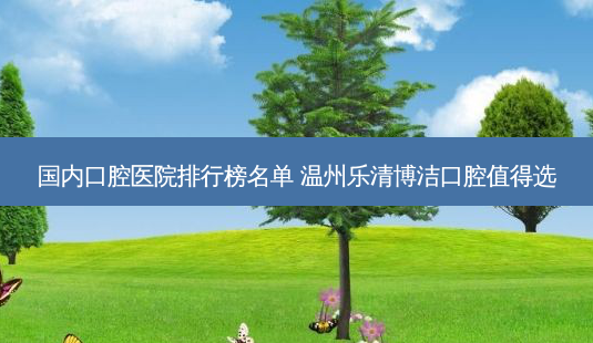 国内口腔医院排行榜名单 温州乐清博洁口腔值得选-第1张图片-容颜志 - 专注变美资讯 国内口腔医院排行榜名单 温州乐清博洁口腔值得选-第1张图片-容颜志 - 专注变美资讯