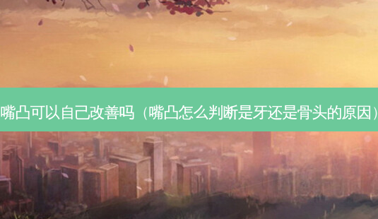 嘴凸可以自己吗（嘴凸怎么判断是牙还是骨头的原因）-第1张图片-容颜志 - 专注变美资讯