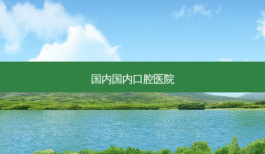 国内国内口腔医院-第1张图片-容颜志 - 专注变美资讯 国内国内口腔医院-第1张图片-容颜志 - 专注变美资讯