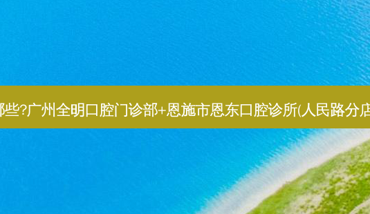 国内牙科医院排名前十位有哪些?广州全明口腔门诊部+恩施市恩东口腔诊所(人民路分店)+成都唐牙科(万科路店)优势-第1张图片-容颜志 - 专注变美资讯 国内牙科医院排名前十位有哪些?广州全明口腔门诊部+恩施市恩东口腔诊所(人民路分店)+成都唐牙科(万科路店)优势-第1张图片-容颜志 - 专注变美资讯