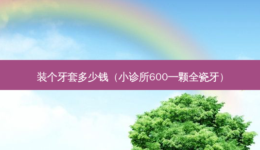 装个牙套多少钱(小诊所600一颗全瓷牙)-第1张图片-容颜志 - 专注变美资讯 装个牙套多少钱(小诊所600一颗全瓷牙)-第1张图片-容颜志 - 专注变美资讯