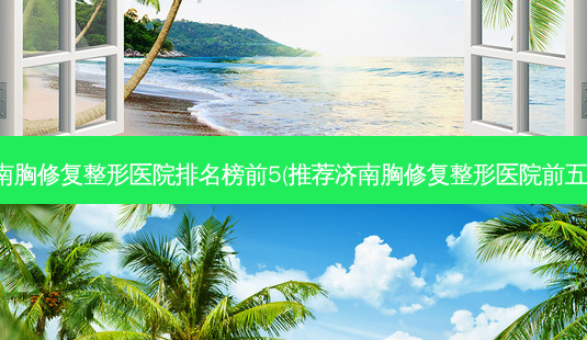 济南胸修复整形医院排名榜前5(推荐济南胸修复整形医院前五名)-第1张图片-容颜志 - 专注变美资讯 济南胸修复整形医院排名榜前5(推荐济南胸修复整形医院前五名)-第1张图片-容颜志 - 专注变美资讯