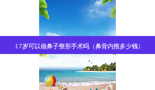 17岁可以做鼻子整形手术吗(鼻骨内推多少钱)-第1张图片-容颜志 - 专注变美资讯 17岁可以做鼻子整形手术吗(鼻骨内推多少钱)-第1张图片-容颜志 - 专注变美资讯