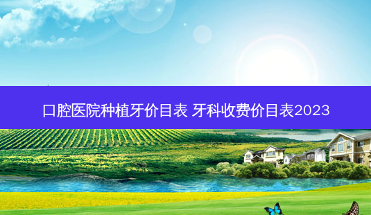口腔医院种植牙价目表 牙科收费价目表2023-第1张图片-容颜志 - 专注变美资讯 口腔医院种植牙价目表 牙科收费价目表2023-第1张图片-容颜志 - 专注变美资讯