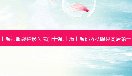 上海祛眼袋整形医院前十强,上海上海邵方祛眼袋高居第一-第1张图片-容颜志 - 专注变美资讯 上海祛眼袋整形医院前十强,上海上海邵方祛眼袋高居第一-第1张图片-容颜志 - 专注变美资讯