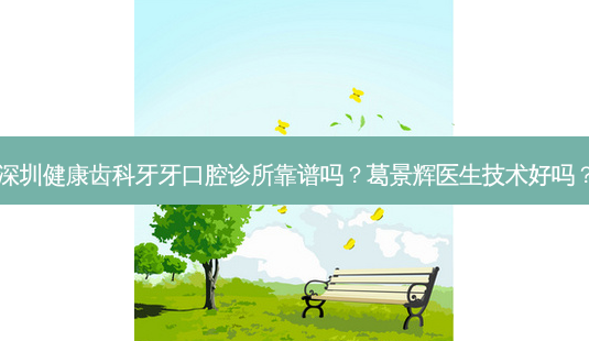 深圳健康齿科牙牙口腔诊所靠谱吗?葛景辉医生技术好吗?-第1张图片-容颜志 - 专注变美资讯 深圳健康齿科牙牙口腔诊所靠谱吗?葛景辉医生技术好吗?-第1张图片-容颜志 - 专注变美资讯